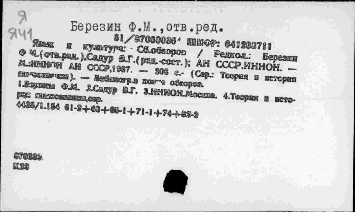 ﻿Березин Ф.М.,отв.ред.
51/87000036' ИЕ1ТО8»: «438337«1
Йгиа а культуре: - C&efcopoii / Редкая.: Березги '»'МопфвА.дещуР вГ.(рад.-сост.); АН СССР.ИНИОН. — ЙДИМИЛН АН СССР, 8 937. — 808 в.- (Сер-- Теория a истерия и&’возрчаи— ЙЕйкиотрл кобг’е ввадхрог-.
ÏÆaçraaœi <304. 5.Садур S1*. ^НИ050ктств. 4.Теоряя з кто-pas raiaciaesaisïhiesgL
4WMM 61-S+O+«6-l+71-14-74-H8S-S
втеш